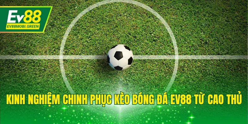Kinh nghiệm chinh phục kèo bóng đá EV88 từ cao thủ